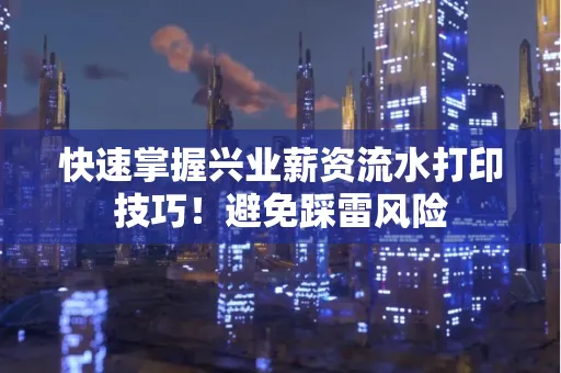 快速掌握兴业薪资流水打印技巧！避免踩雷风险