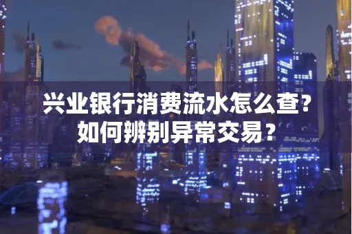 兴业银行消费流水怎么查？如何辨别异常交易？