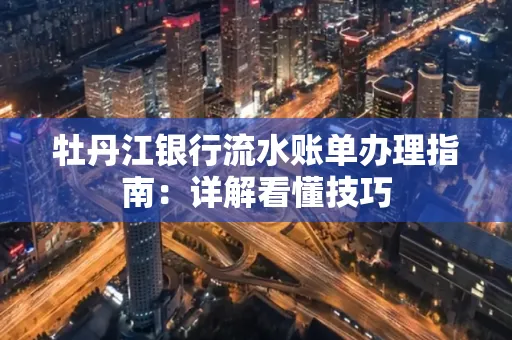 牡丹江银行流水账单办理指南：详解看懂技巧